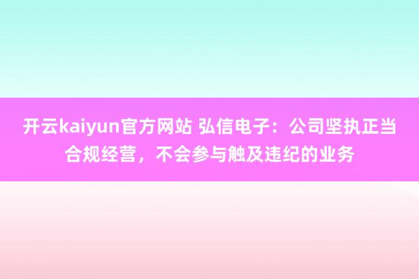 开云kaiyun官方网站 弘信电子：公司坚执正当合规经营，不会参与触及违纪的业务