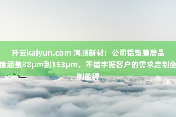 开云kaiyun.com 海顺新材：公司铝塑膜居品厚度涵盖88μm到153μm，不错字据客户的需求定制坐褥