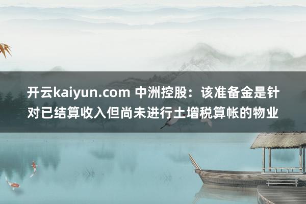 开云kaiyun.com 中洲控股：该准备金是针对已结算收入但尚未进行土增税算帐的物业