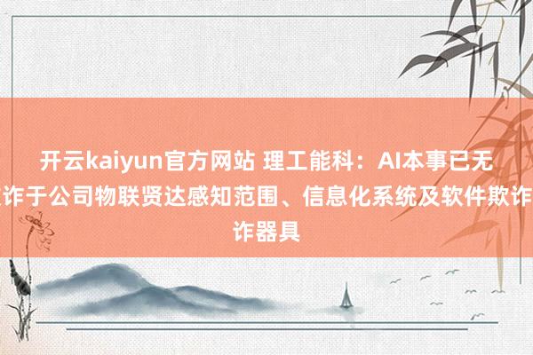 开云kaiyun官方网站 理工能科：AI本事已无边欺诈于公司物联贤达感知范围、信息化系统及软件欺诈器具