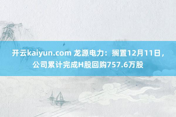 开云kaiyun.com 龙源电力：搁置12月11日，公司累计完成H股回购757.6万股