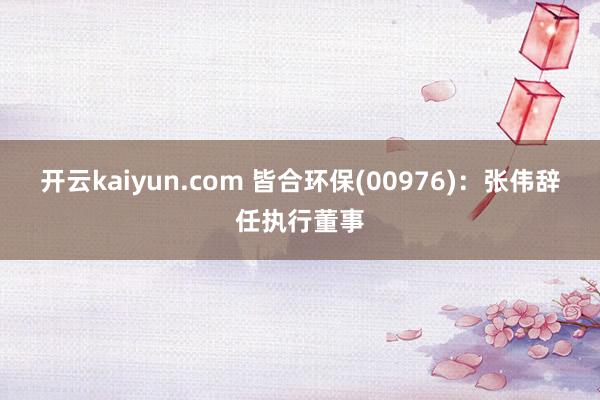 开云kaiyun.com 皆合环保(00976)：张伟辞任执行董事