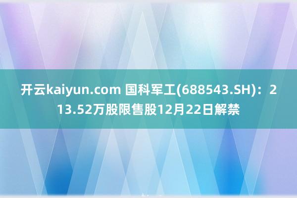 开云kaiyun.com 国科军工(688543.SH)：213.52万股限售股12月22日解禁
