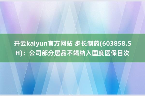 开云kaiyun官方网站 步长制药(603858.SH)：公司部分居品不竭纳入国度医保目次