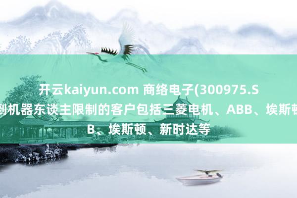 开云kaiyun.com 商络电子(300975.SZ)：已取得到机器东谈主限制的客户包括三菱电机、ABB、埃斯顿、新时达等