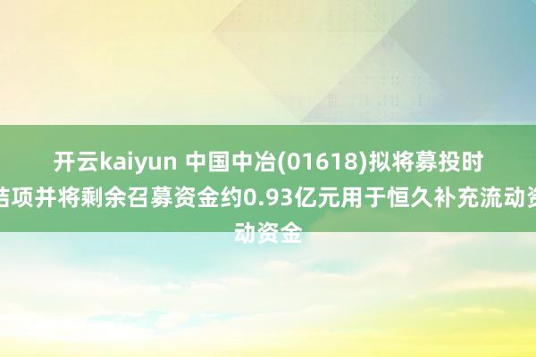 开云kaiyun 中国中冶(01618)拟将募投时势结项并将剩余召募资金约0.93亿元用于恒久补充流动资金
