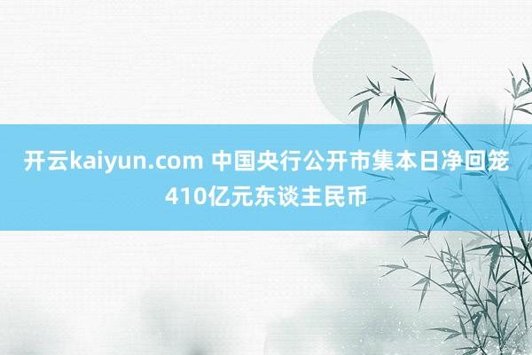 开云kaiyun.com 中国央行公开市集本日净回笼410亿元东谈主民币