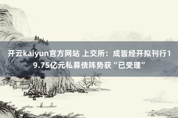 开云kaiyun官方网站 上交所：成皆经开拟刊行19.75亿元私募债阵势获“已受理”