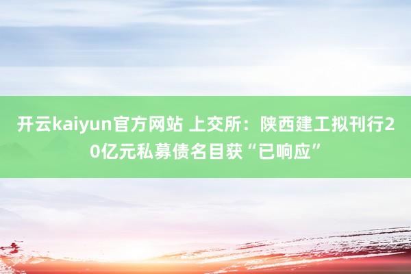 开云kaiyun官方网站 上交所：陕西建工拟刊行20亿元私募债名目获“已响应”