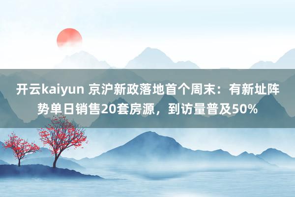 开云kaiyun 京沪新政落地首个周末：有新址阵势单日销售20套房源，到访量普及50%