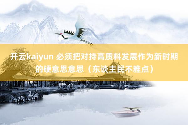 开云kaiyun 必须把对持高质料发展作为新时期的硬意思意思（东谈主民不雅点）