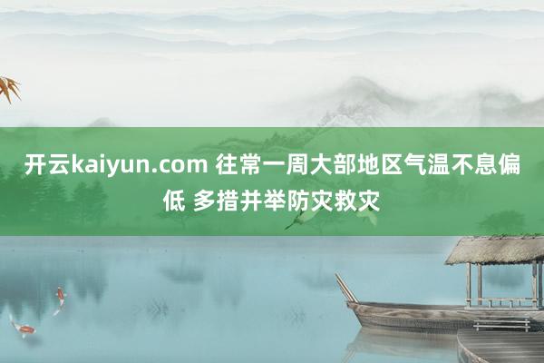 开云kaiyun.com 往常一周大部地区气温不息偏低 多措并举防灾救灾