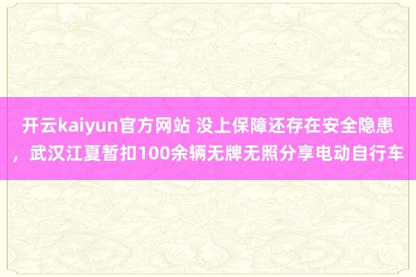 开云kaiyun官方网站 没上保障还存在安全隐患，武汉江夏暂扣100余辆无牌无照分享电动自行车