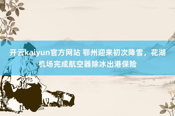 开云kaiyun官方网站 鄂州迎来初次降雪，花湖机场完成航空器除冰出港保险