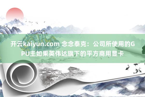 开云kaiyun.com 念念泰克：公司所使用的GPU主如果英伟达旗下的平方商用显卡