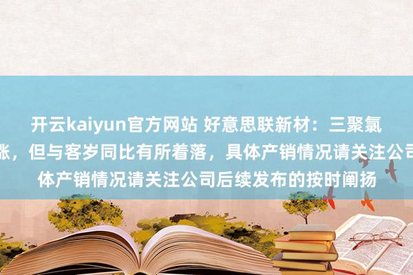 开云kaiyun官方网站 好意思联新材：三聚氯氰销售价钱环比有高涨，但与客岁同比有所着落，具体产销情况请关注公司后续发布的按时阐扬