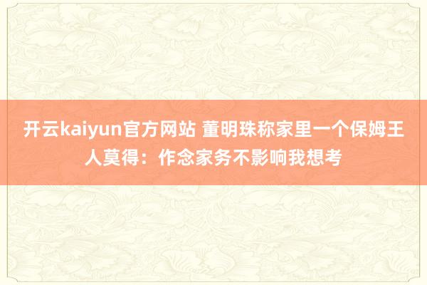 开云kaiyun官方网站 董明珠称家里一个保姆王人莫得：作念家务不影响我想考