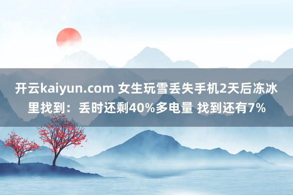 开云kaiyun.com 女生玩雪丢失手机2天后冻冰里找到：丢时还剩40%多电量 找到还有7%