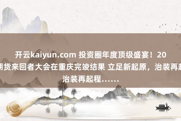 开云kaiyun.com 投资圈年度顶级盛宴！2023全球期货来回者大会在重庆完竣结果 立足新起原，治装再起程……