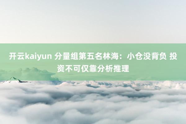 开云kaiyun 分量组第五名林海：小仓没背负 投资不可仅靠分析推理