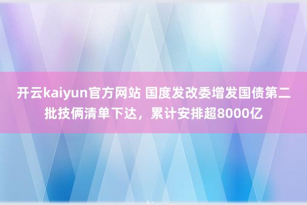 开云kaiyun官方网站 国度发改委增发国债第二批技俩清单下达，累计安排超8000亿