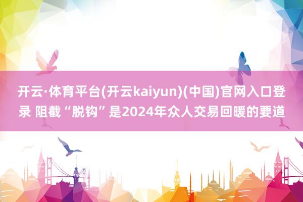开云·体育平台(开云kaiyun)(中国)官网入口登录 阻截“脱钩”是2024年众人交易回暖的要道
