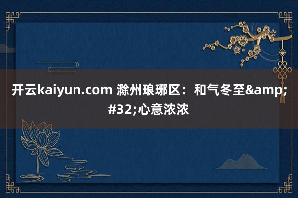 开云kaiyun.com 滁州琅琊区：和气冬至&#32;心意浓浓