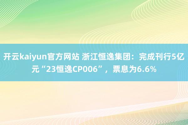 开云kaiyun官方网站 浙江恒逸集团：完成刊行5亿元“23恒逸CP006”，票息为6.6%