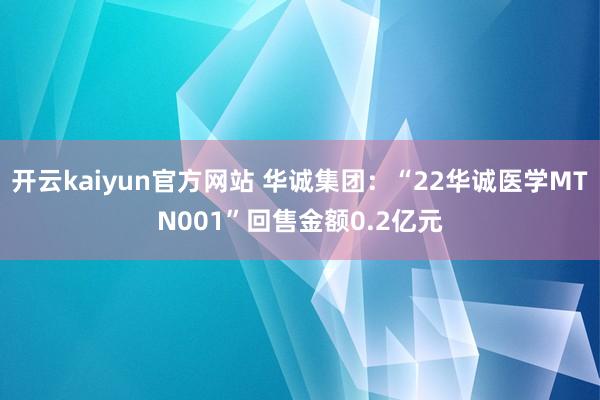 开云kaiyun官方网站 华诚集团：“22华诚医学MTN001”回售金额0.2亿元