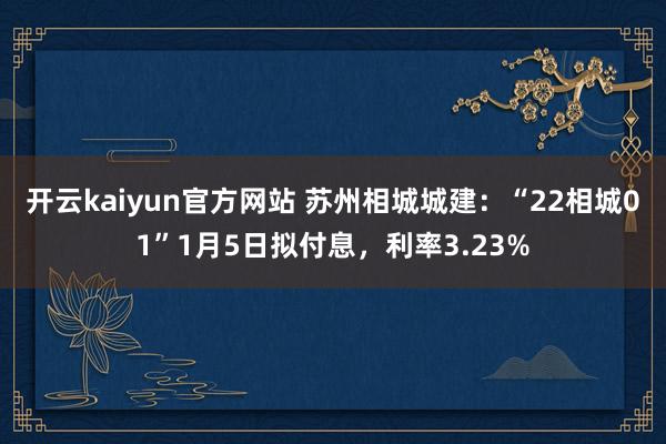 开云kaiyun官方网站 苏州相城城建：“22相城01”1月5日拟付息，利率3.23%