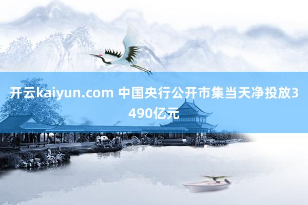 开云kaiyun.com 中国央行公开市集当天净投放3490亿元