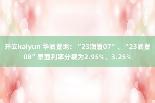 开云kaiyun 华润置地：“23润置07”、“23润置08”票面利率分裂为2.95%、3.25%