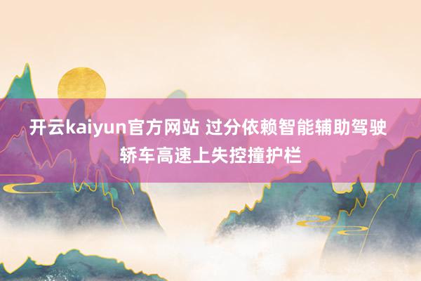 开云kaiyun官方网站 过分依赖智能辅助驾驶 轿车高速上失控撞护栏