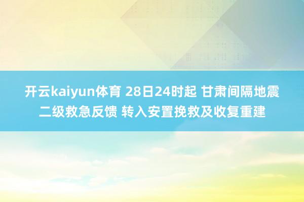 开云kaiyun体育 28日24时起 甘肃间隔地震二级救急反馈 转入安置挽救及收复重建