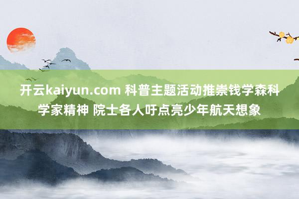 开云kaiyun.com 科普主题活动推崇钱学森科学家精神 院士各人吁点亮少年航天想象