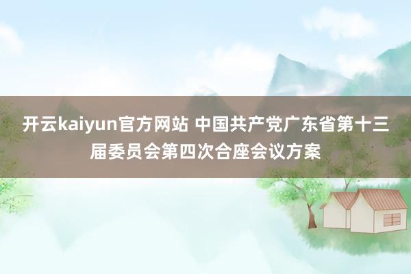 开云kaiyun官方网站 中国共产党广东省第十三届委员会第四次合座会议方案