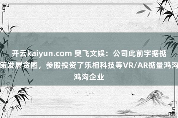 开云kaiyun.com 奥飞文娱：公司此前字据掂量政策发展贪图，参股投资了乐相科技等VR/AR掂量鸿沟企业