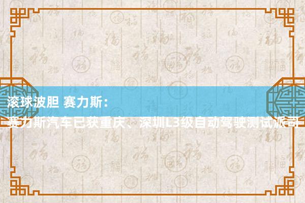 滚球波胆 赛力斯：
赛力斯汽车已获重庆、深圳L3级自动驾驶测试派司