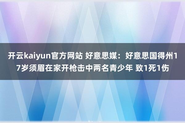 开云kaiyun官方网站 好意思媒：好意思国得州17岁须眉在家开枪击中两名青少年 致1死1伤