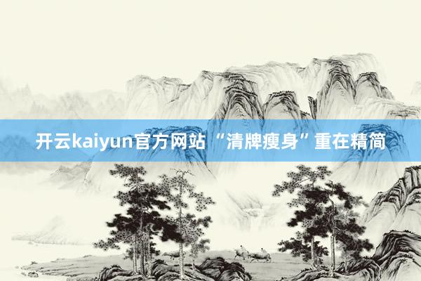 开云kaiyun官方网站 “清牌瘦身”重在精简