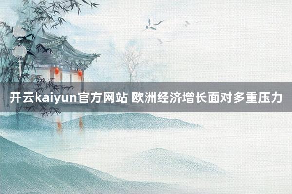 开云kaiyun官方网站 欧洲经济增长面对多重压力