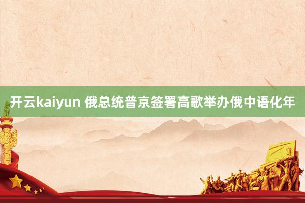 开云kaiyun 俄总统普京签署高歌举办俄中语化年