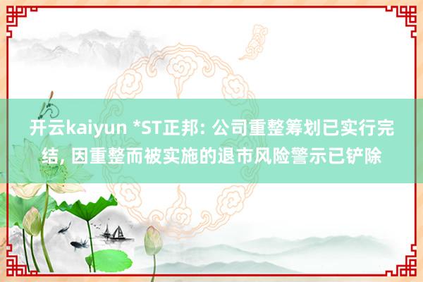 开云kaiyun *ST正邦: 公司重整筹划已实行完结, 因重整而被实施的退市风险警示已铲除