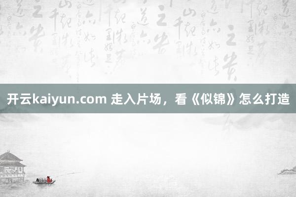 开云kaiyun.com 走入片场，看《似锦》怎么打造