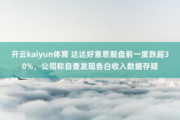 开云kaiyun体育 达达好意思股盘前一度跌超30%，公司称自查发现告白收入数据存疑