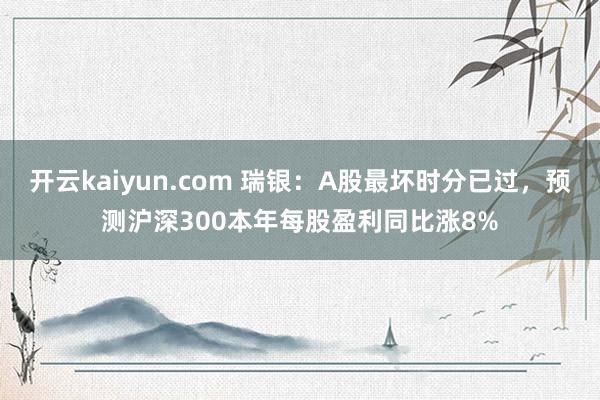开云kaiyun.com 瑞银：A股最坏时分已过，预测沪深300本年每股盈利同比涨8%