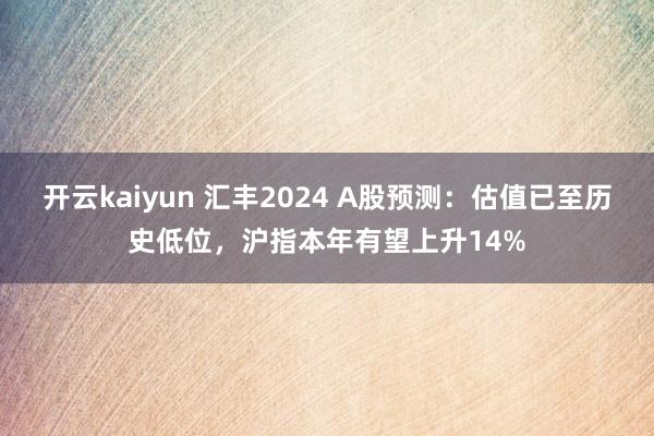 开云kaiyun 汇丰2024 A股预测：估值已至历史低位，沪指本年有望上升14%