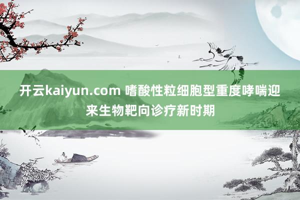 开云kaiyun.com 嗜酸性粒细胞型重度哮喘迎来生物靶向诊疗新时期
