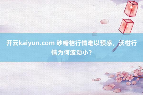 开云kaiyun.com 砂糖桔行情难以预感，沃柑行情为何波动小？