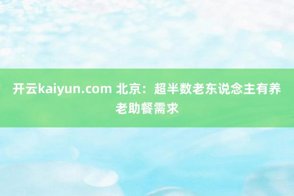 开云kaiyun.com 北京：超半数老东说念主有养老助餐需求